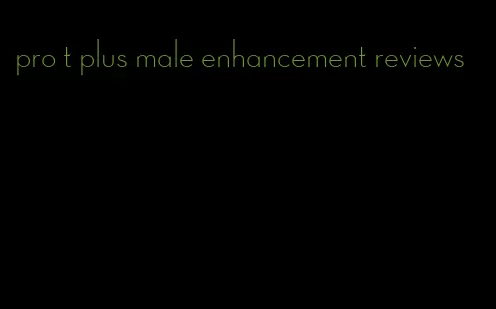 pro t plus male enhancement reviews
