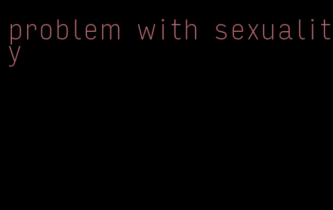 problem with sexuality