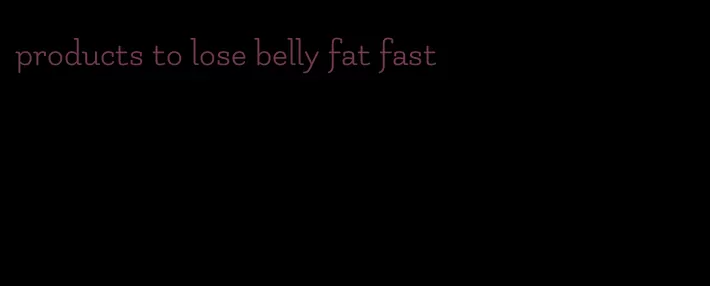 products to lose belly fat fast