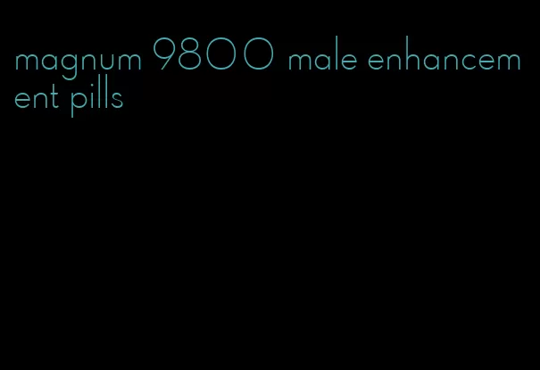 magnum 9800 male enhancement pills
