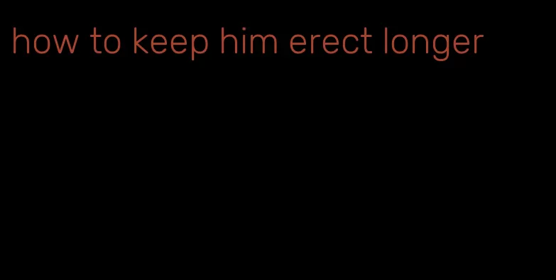 how to keep him erect longer
