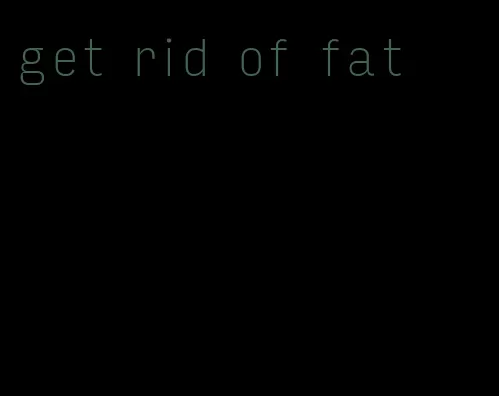get rid of fat