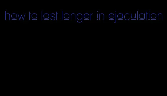 how to last longer in ejaculation