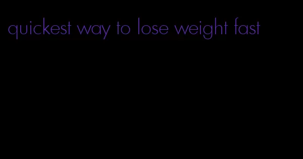 quickest way to lose weight fast