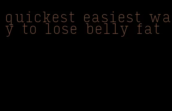 quickest easiest way to lose belly fat