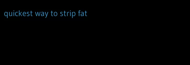 quickest way to strip fat