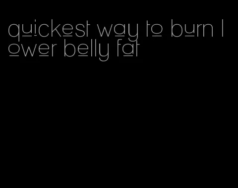 quickest way to burn lower belly fat