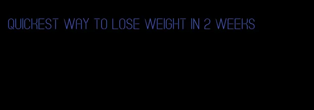 quickest way to lose weight in 2 weeks