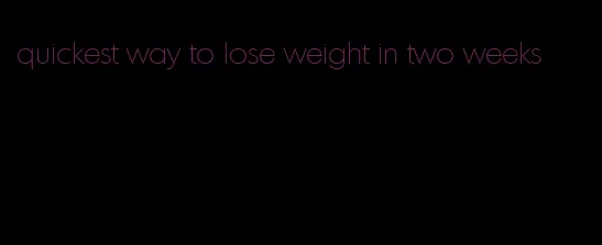 quickest way to lose weight in two weeks