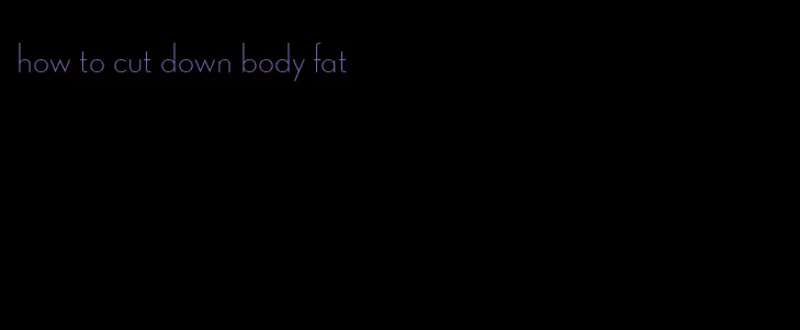 how to cut down body fat