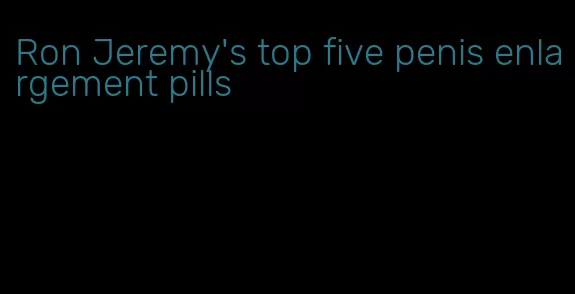 Ron Jeremy's top five penis enlargement pills