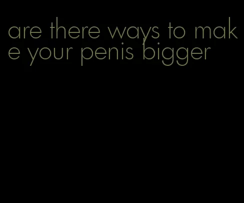 are there ways to make your penis bigger