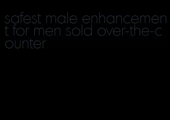 safest male enhancement for men sold over-the-counter