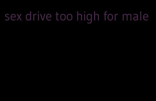 sex drive too high for male