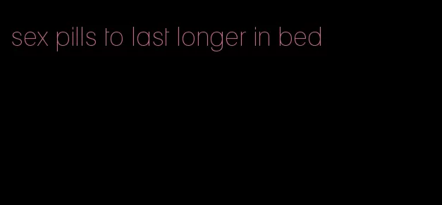 sex pills to last longer in bed