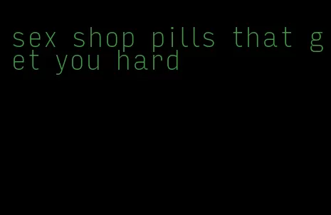 sex shop pills that get you hard