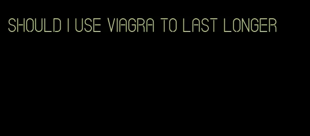 should I use viagra to last longer