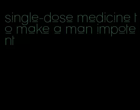 single-dose medicine to make a man impotent
