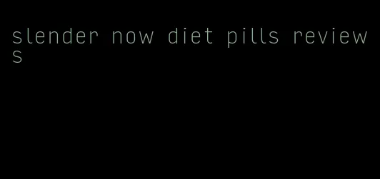 slender now diet pills reviews