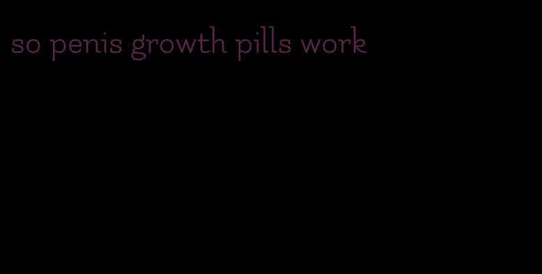 so penis growth pills work