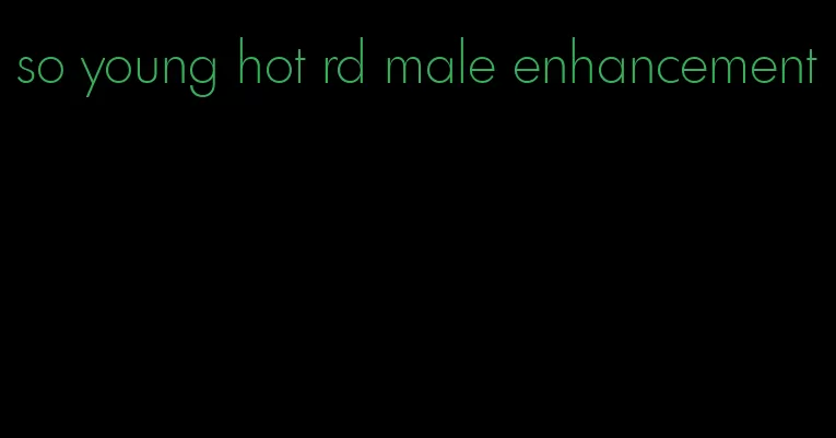 so young hot rd male enhancement