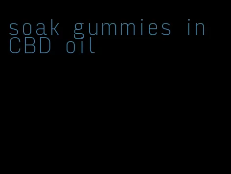 soak gummies in CBD oil