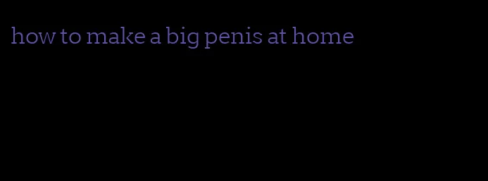 how to make a big penis at home