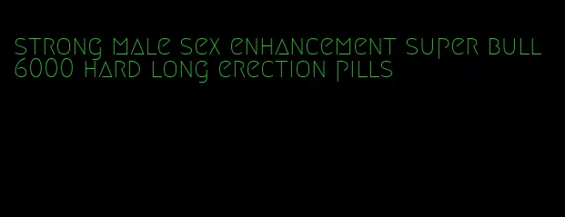 strong male sex enhancement super bull 6000 hard long erection pills