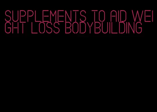 supplements to aid weight loss bodybuilding