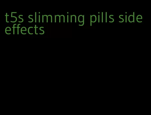t5s slimming pills side effects