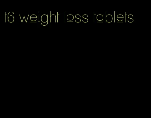 t6 weight loss tablets