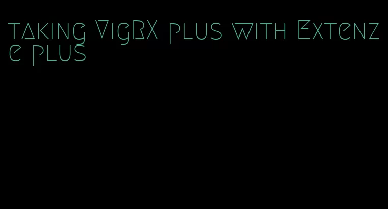 taking VigRX plus with Extenze plus
