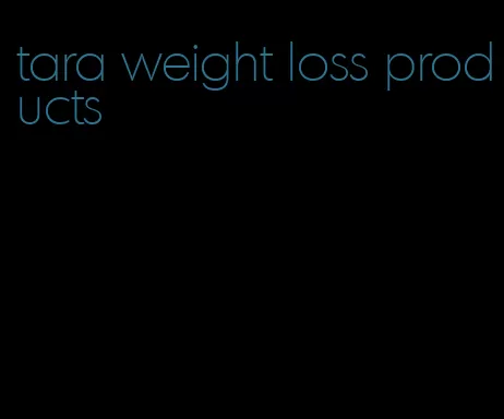 tara weight loss products