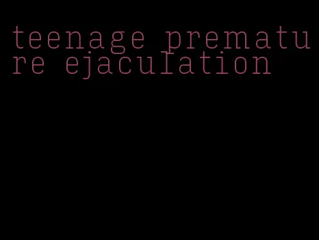teenage premature ejaculation
