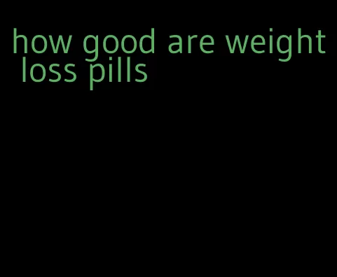 how good are weight loss pills