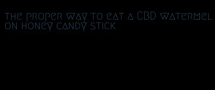 the proper way to eat a CBD watermelon honey candy stick