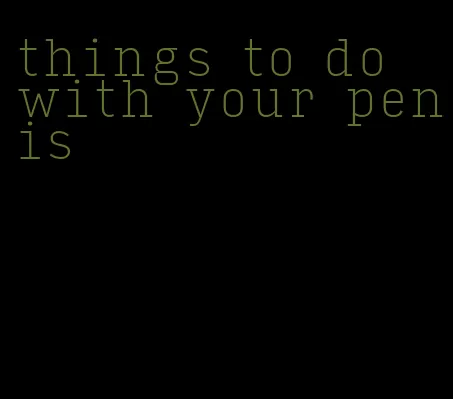things to do with your penis
