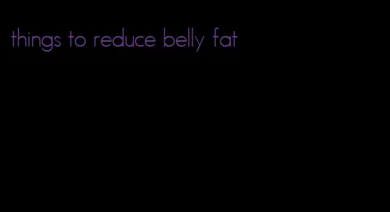 things to reduce belly fat
