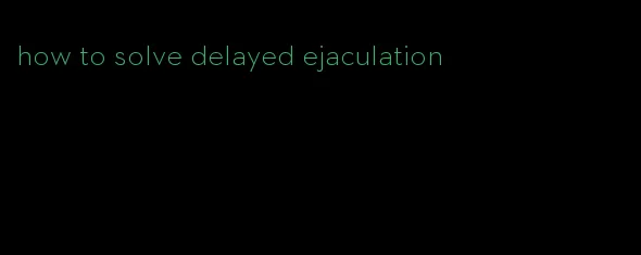 how to solve delayed ejaculation