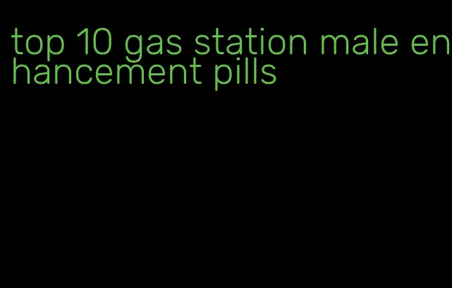 top 10 gas station male enhancement pills