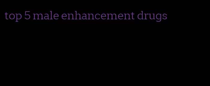 top 5 male enhancement drugs