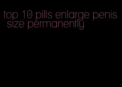 top 10 pills enlarge penis size permanently