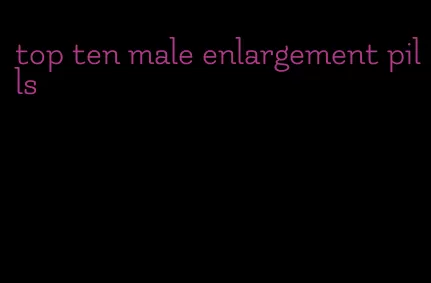 top ten male enlargement pills