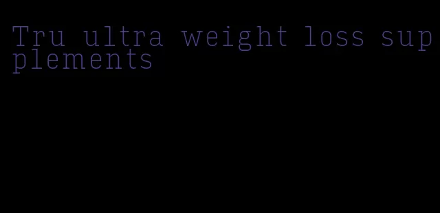 Tru ultra weight loss supplements