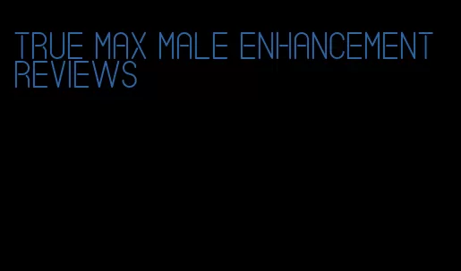 true max male enhancement reviews