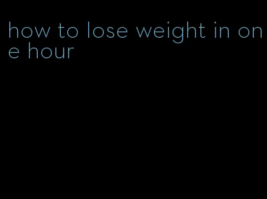 how to lose weight in one hour