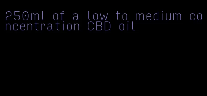 250ml of a low to medium concentration CBD oil