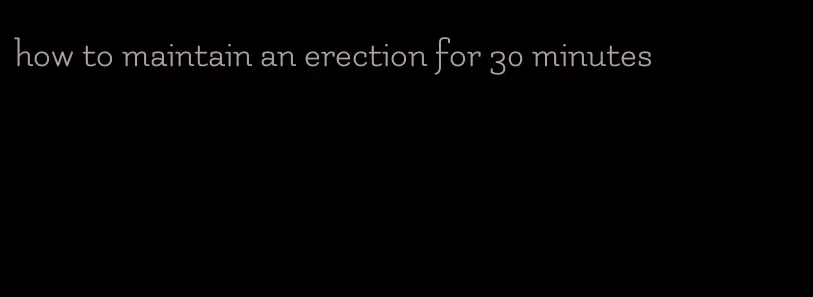 how to maintain an erection for 30 minutes