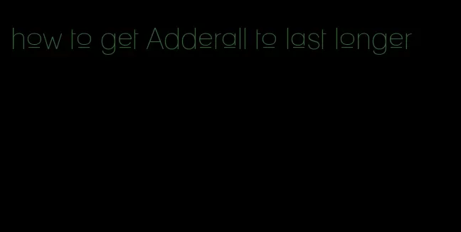 how to get Adderall to last longer