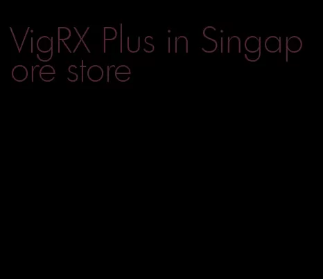 VigRX Plus in Singapore store
